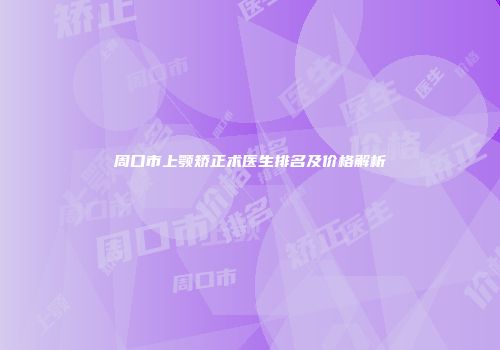 周口市上颚矫正术医生排名及价格解析