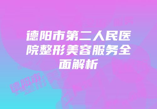 德阳市第二人民医院整形美容服务全面解析