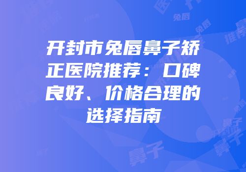 开封市兔唇鼻子矫正医院推荐：口碑良好、价格合理的选择指南