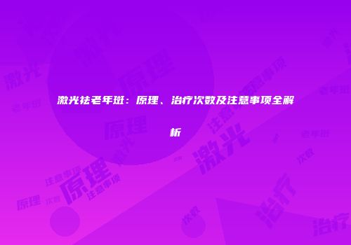 激光祛老年斑：原理、治疗次数及注意事项全解析
