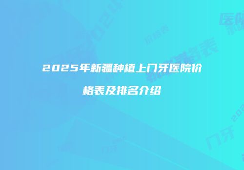 2025年新疆种植上门牙医院价格表及排名介绍