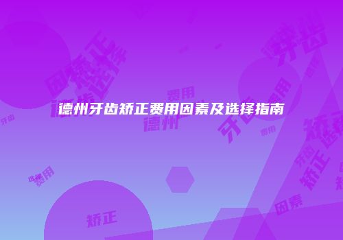 德州牙齿矫正费用因素及选择指南