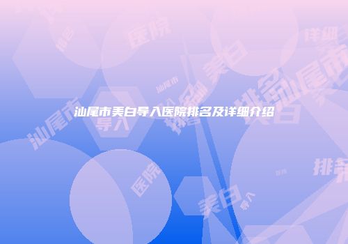 汕尾市美白导入医院排名及详细介绍