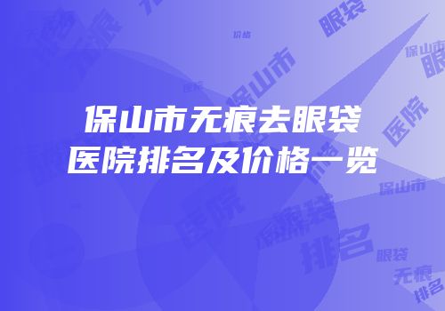 保山市无痕去眼袋医院排名及价格一览