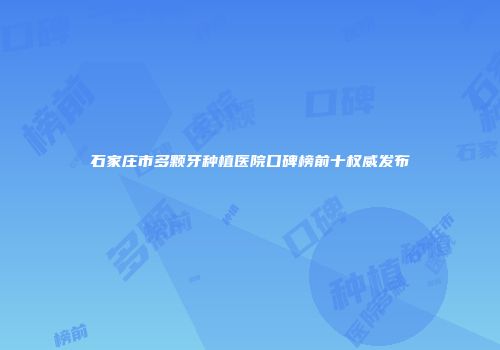 石家庄市多颗牙种植医院口碑榜前十权威发布