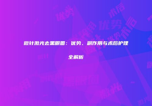 微针激光去黑眼圈：优势、副作用与术后护理全解析