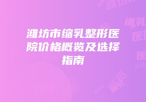 潍坊市缩乳整形医院价格概览及选择指南