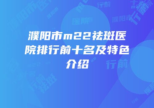 濮阳市m22祛斑医院排行前十名及特色介绍