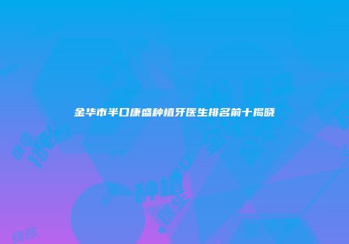 金华市半口康盛种植牙医生排名前十揭晓