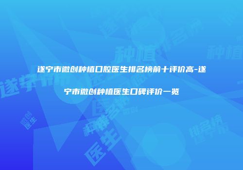 遂宁市微创种植口腔医生排名榜前十评价高-遂宁市微创种植医生口碑评价一览