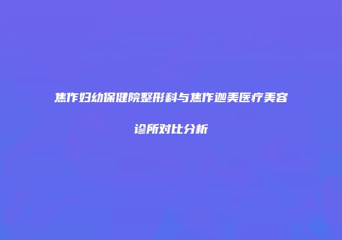 焦作妇幼保健院整形科与焦作迦美医疗美容诊所对比分析