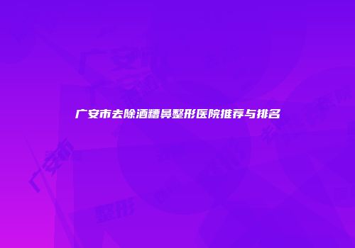 广安市去除酒糟鼻整形医院推荐与排名