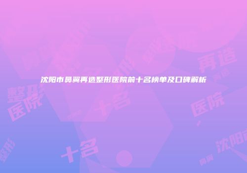 沈阳市鼻翼再造整形医院前十名榜单及口碑解析