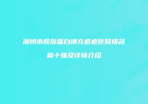 湖州市胶原蛋白填充痘疤医院排名前十强及详情介绍