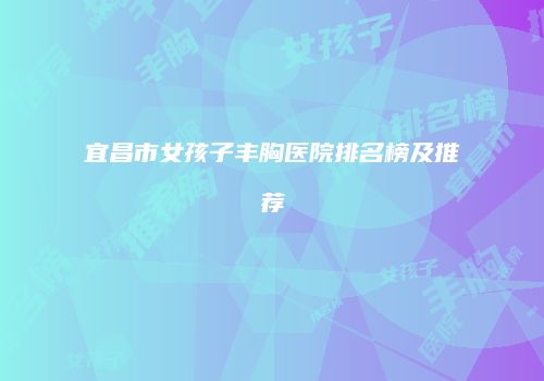 宜昌市女孩子丰胸医院排名榜及推荐