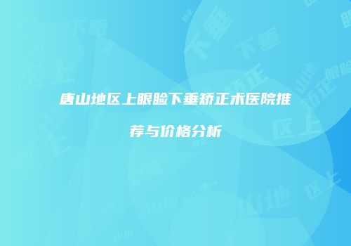 唐山地区上眼睑下垂矫正术医院推荐与价格分析