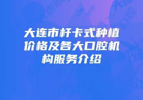 大连市杆卡式种植价格及各大口腔机构服务介绍