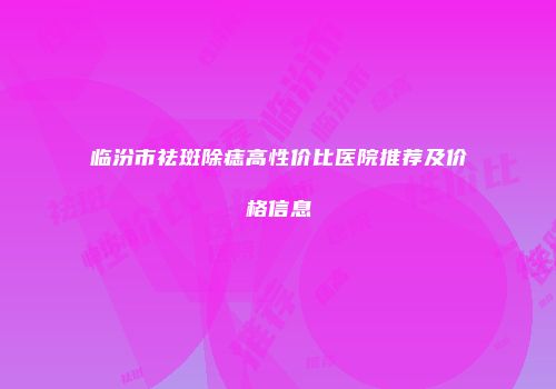 临汾市祛斑除痣高性价比医院推荐及价格信息