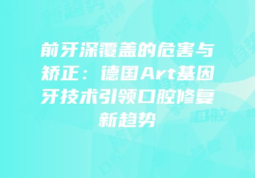 前牙深覆盖的危害与矫正：德国Art基因牙技术引领口腔修复新趋势