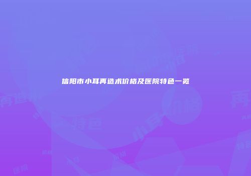 信阳市小耳再造术价格及医院特色一览