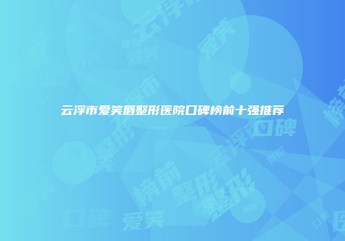 云浮市爱笑唇整形医院口碑榜前十强推荐