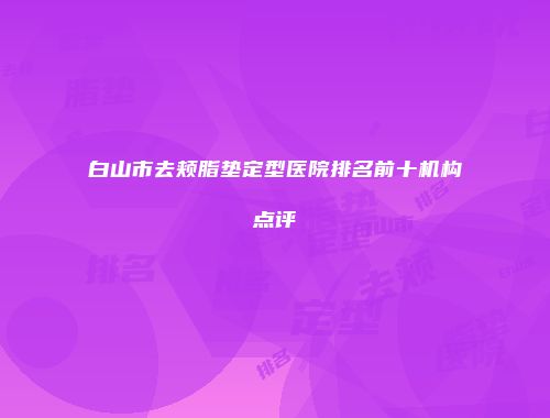 白山市去颊脂垫定型医院排名前十机构点评