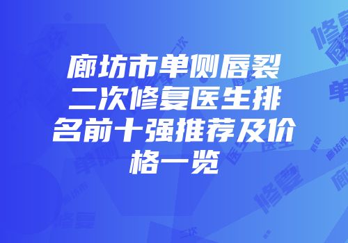 廊坊市单侧唇裂二次修复医生排名前十强推荐及价格一览
