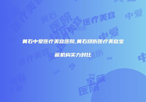 黄石中爱医疗美容医院,黄石烧伤医疗美容宝藏机构实力对比