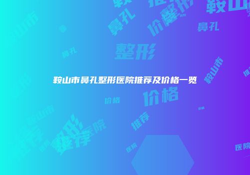 鞍山市鼻孔整形医院推荐及价格一览