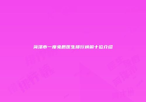 菏泽市一度兔唇医生排行榜前十位介绍