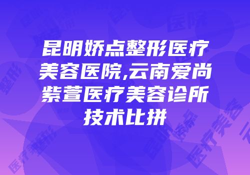 昆明娇点整形医疗美容医院,云南爱尚紫萱医疗美容诊所技术比拼