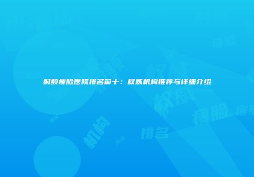 射频瘦脸医院排名前十：权威机构推荐与详细介绍