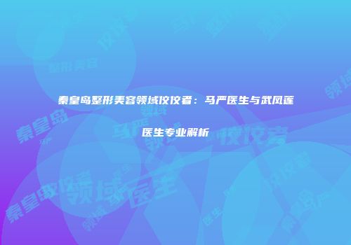 秦皇岛整形美容领域佼佼者：马严医生与武凤莲医生专业解析