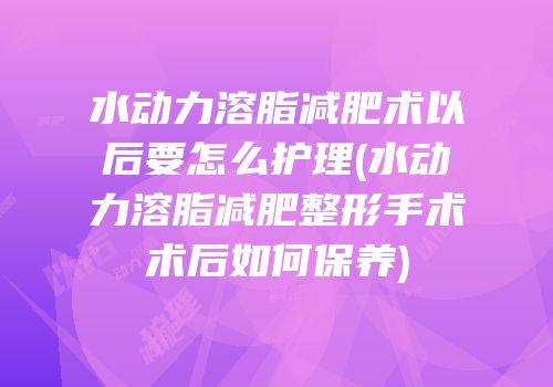 水动力溶脂减肥术以后要怎么护理(水动力溶脂减肥整形手术术后如何保养)