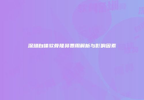 深圳自体软骨隆鼻费用解析与影响因素