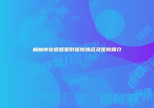榆林市祛痘痘整形医院排名及医院简介