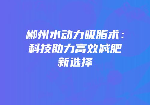 郴州水动力吸脂术：科技助力高效减肥新选择