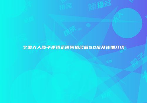 全国大人脖子歪矫正医院排名前50位及详细介绍