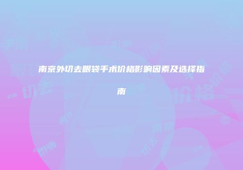 南京外切去眼袋手术价格影响因素及选择指南