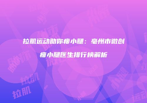 拉肌运动助你瘦小腿：亳州市微创瘦小腿医生排行榜解析