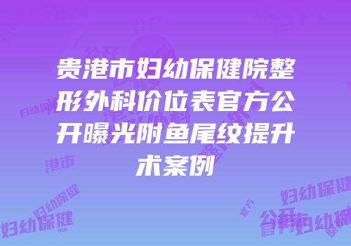 贵港市妇幼保健院整形外科价位表官方公开曝光附鱼尾纹提升术案例