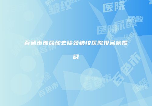 百色市玻尿酸去除颈皱纹医院排名榜揭晓