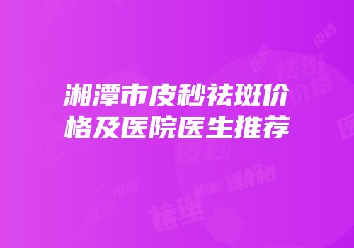 湘潭市皮秒祛斑价格及医院医生推荐