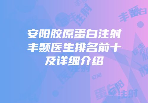 安阳胶原蛋白注射丰颞医生排名前十及详细介绍