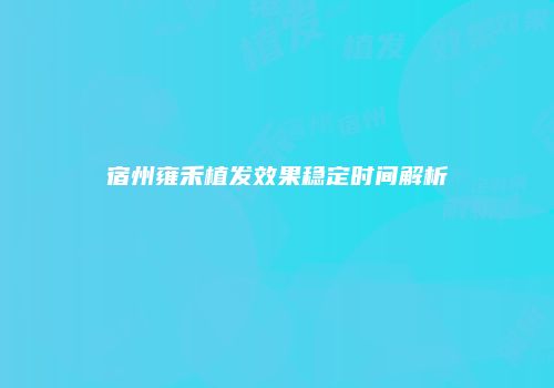 宿州雍禾植发效果稳定时间解析