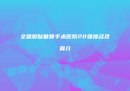 全国脚趾截骨手术医院20强排名及简介