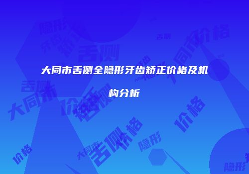 大同市舌侧全隐形牙齿矫正价格及机构分析