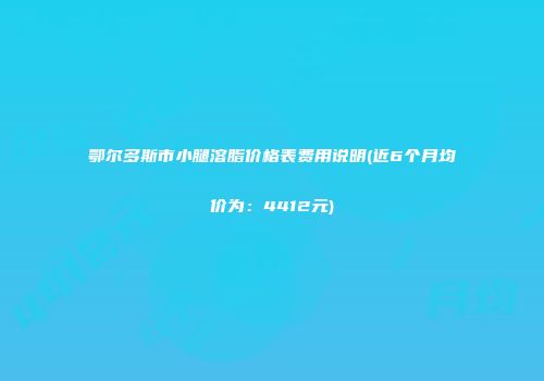 鄂尔多斯市小腿溶脂价格表费用说明(近6个月均价为：4412元)