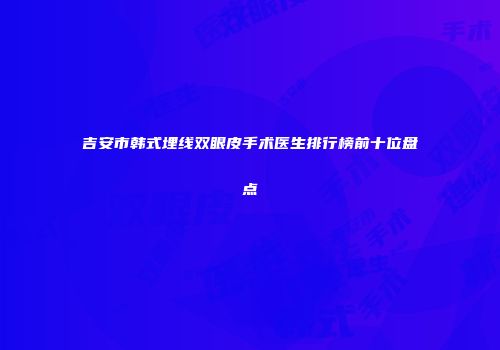 吉安市韩式埋线双眼皮手术医生排行榜前十位盘点