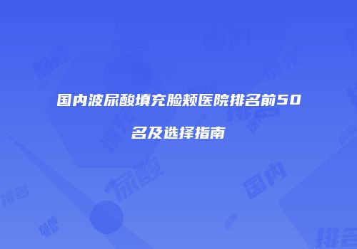 国内波尿酸填充脸颊医院排名前50名及选择指南